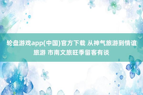 轮盘游戏app(中国)官方下载 从神气旅游到情谊旅游 市南文旅旺季留客有谈