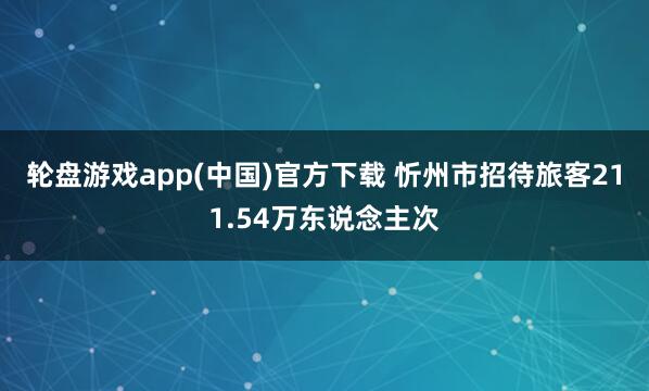 轮盘游戏app(中国)官方下载 忻州市招待旅客211.54万东说念主次