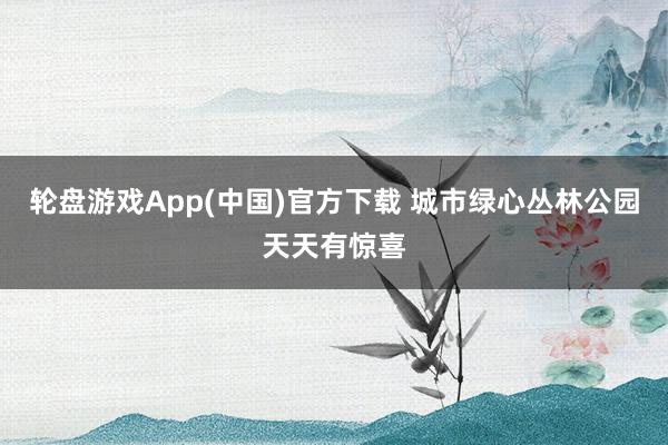 轮盘游戏App(中国)官方下载 城市绿心丛林公园天天有惊喜