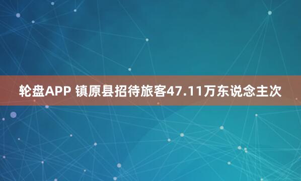 轮盘APP 镇原县招待旅客47.11万东说念主次