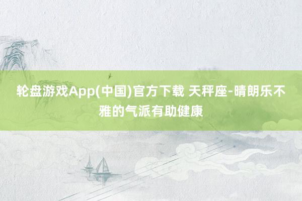 轮盘游戏App(中国)官方下载 天秤座-晴朗乐不雅的气派有助健康