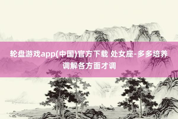 轮盘游戏app(中国)官方下载 处女座-多多培养调解各方面才调