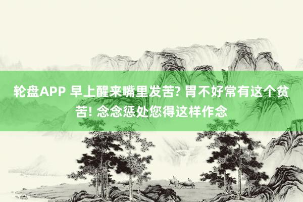 轮盘APP 早上醒来嘴里发苦? 胃不好常有这个贫苦! 念念惩处您得这样作念