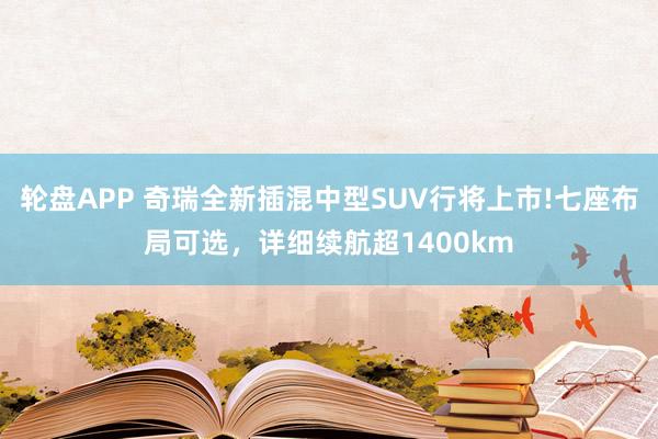 轮盘APP 奇瑞全新插混中型SUV行将上市!七座布局可选，详细续航超1400km
