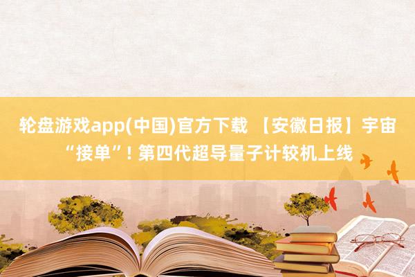 轮盘游戏app(中国)官方下载 【安徽日报】宇宙“接单”! 第四代超导量子计较机上线