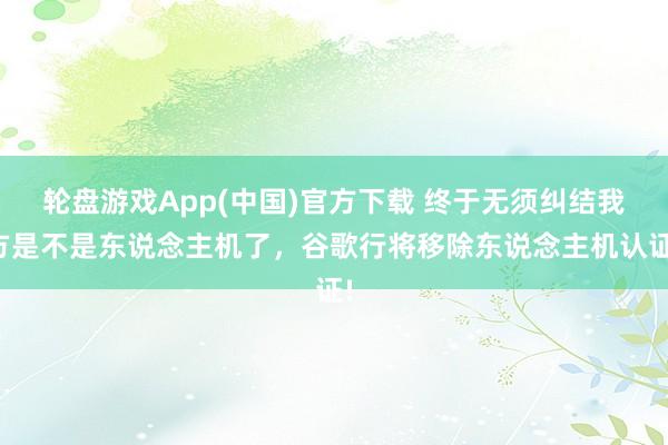轮盘游戏App(中国)官方下载 终于无须纠结我方是不是东说念主机了，谷歌行将移除东说念主机认证!