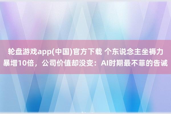 轮盘游戏app(中国)官方下载 个东说念主坐褥力暴增10倍，公司价值却没变：AI时期最不菲的告诫