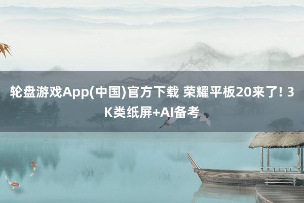 轮盘游戏App(中国)官方下载 荣耀平板20来了! 3K类纸屏+AI备考