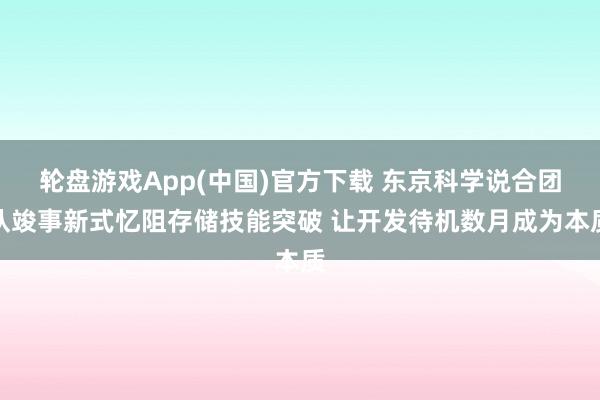 轮盘游戏App(中国)官方下载 东京科学说合团队竣事新式忆阻存储技能突破 让开发待机数月成为本质