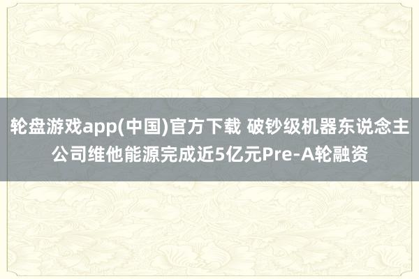 轮盘游戏app(中国)官方下载 破钞级机器东说念主公司维他能源完成近5亿元Pre-A轮融资