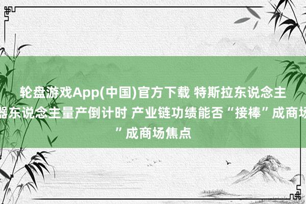 轮盘游戏App(中国)官方下载 特斯拉东说念主形机器东说念主量产倒计时 产业链功绩能否“接棒”成商场焦点
