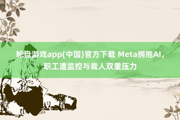 轮盘游戏app(中国)官方下载 Meta拥抱AI,职工遭监控与裁人双重压力