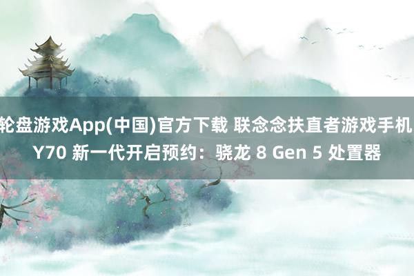 轮盘游戏App(中国)官方下载 联念念扶直者游戏手机 Y70 新一代开启预约：骁龙 8 Gen 5 处置器