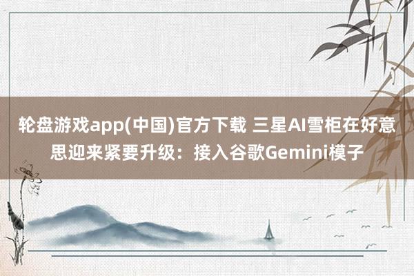 轮盘游戏app(中国)官方下载 三星AI雪柜在好意思迎来紧要升级:接入谷歌Gemini模子