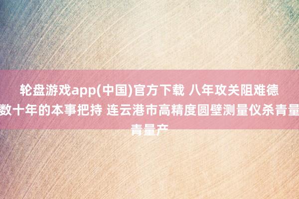 轮盘游戏app(中国)官方下载 八年攻关阻难德日数十年的本事把持 连云港市高精度圆壁测量仪杀青量产