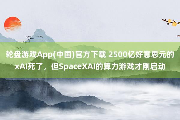 轮盘游戏App(中国)官方下载 2500亿好意思元的xAI死了,但SpaceXAI的算力游戏才刚启动