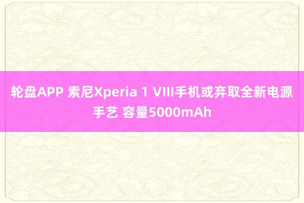 轮盘APP 索尼Xperia 1 VIII手机或弃取全新电源手艺 容量5000mAh