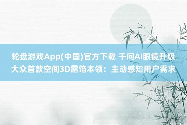 轮盘游戏App(中国)官方下载 千问AI眼镜升级大众首款空间3D露馅本领：主动感知用户需求