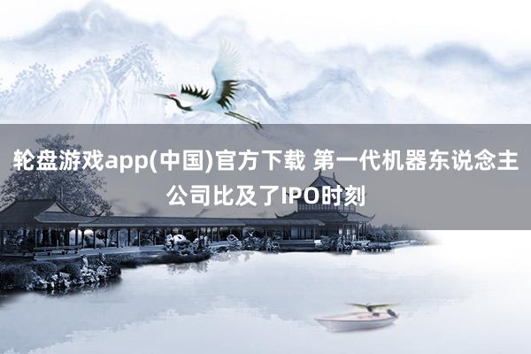 轮盘游戏app(中国)官方下载 第一代机器东说念主公司比及了IPO时刻