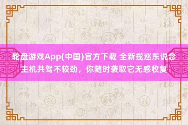 轮盘游戏App(中国)官方下载 全新揽巡东说念主机共驾不较劲，你随时袭取它无感收复