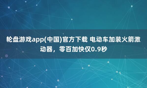 轮盘游戏app(中国)官方下载 电动车加装火箭激动器,零百加快仅0.9秒