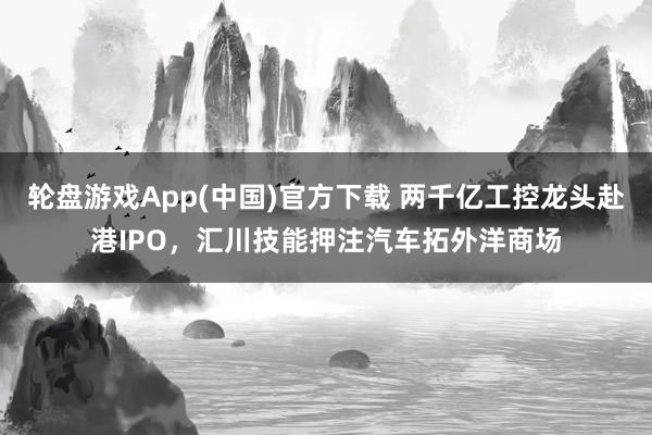 轮盘游戏App(中国)官方下载 两千亿工控龙头赴港IPO,汇川技能押注汽车拓外洋商场