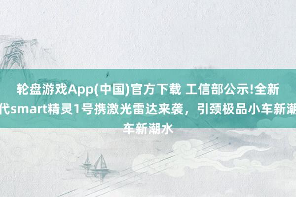 轮盘游戏App(中国)官方下载 工信部公示!全新一代smart精灵1号携激光雷达来袭，引颈极品小车新潮水