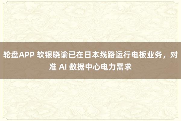 轮盘APP 软银晓谕已在日本线路运行电板业务,对准 AI 数据中心电力需求