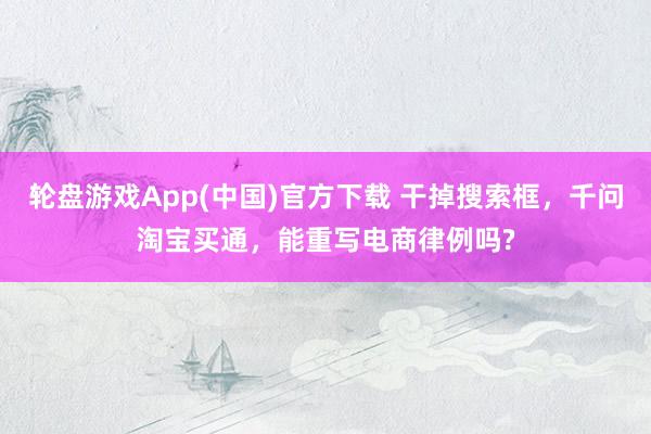 轮盘游戏App(中国)官方下载 干掉搜索框,千问淘宝买通,能重写电商律例吗?