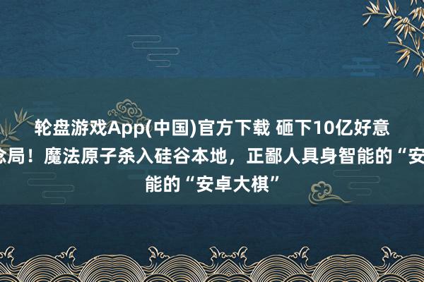 轮盘游戏App(中国)官方下载 砸下10亿好意思金作念局!魔法原子杀入硅谷本地,正鄙人具身智能的“安卓大棋”