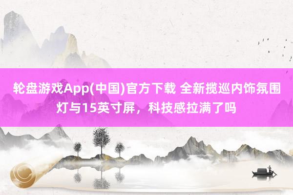 轮盘游戏App(中国)官方下载 全新揽巡内饰氛围灯与15英寸屏，科技感拉满了吗