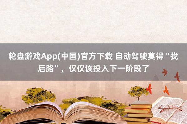 轮盘游戏App(中国)官方下载 自动驾驶莫得“找后路”，仅仅该投入下一阶段了