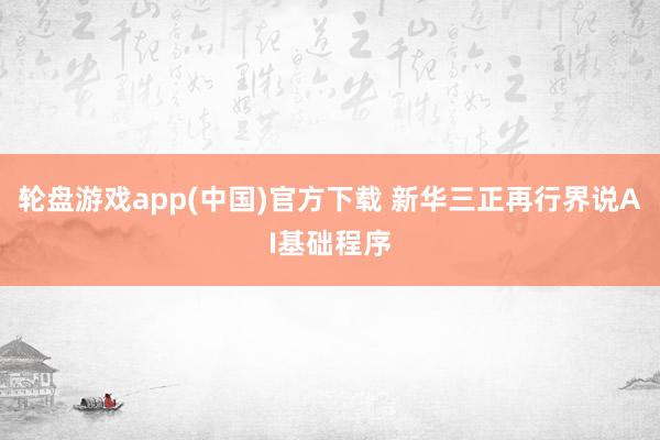 轮盘游戏app(中国)官方下载 新华三正再行界说AI基础程序