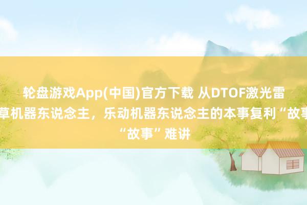轮盘游戏App(中国)官方下载 从DTOF激光雷达到割草机器东说念主，乐动机器东说念主的本事复利“故事”难讲