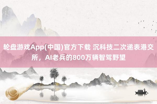 轮盘游戏App(中国)官方下载 沉科技二次递表港交所，AI老兵的800万辆智驾野望