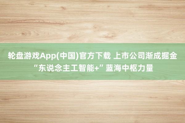 轮盘游戏App(中国)官方下载 上市公司渐成掘金“东说念主工智能+”蓝海中枢力量