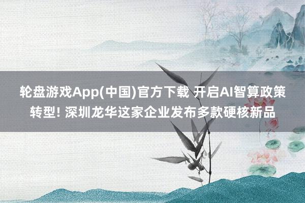 轮盘游戏App(中国)官方下载 开启AI智算政策转型! 深圳龙华这家企业发布多款硬核新品