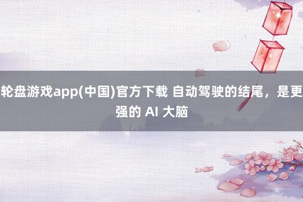 轮盘游戏app(中国)官方下载 自动驾驶的结尾，是更强的 AI 大脑