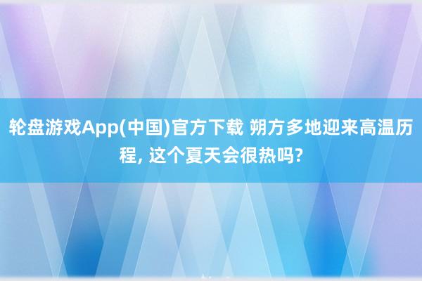 轮盘游戏App(中国)官方下载 朔方多地迎来高温历程， 这个夏天会很热吗?