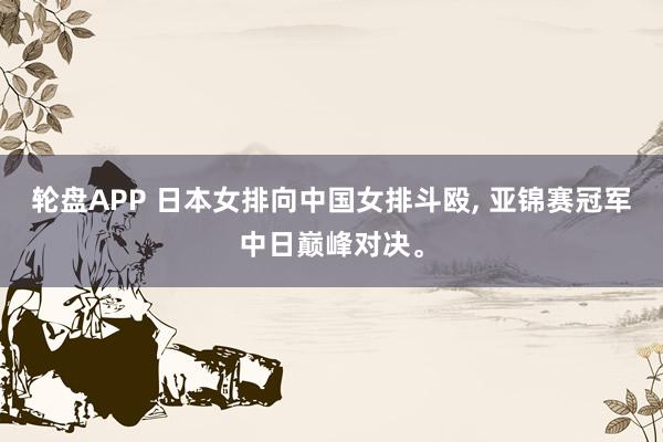 轮盘APP 日本女排向中国女排斗殴， 亚锦赛冠军中日巅峰对决。