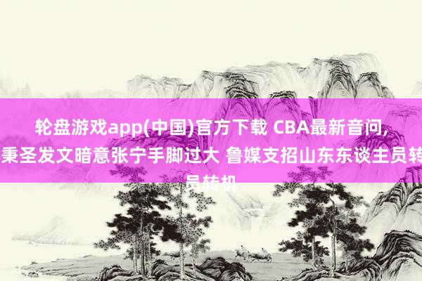 轮盘游戏app(中国)官方下载 CBA最新音问， 林秉圣发文暗意张宁手脚过大 鲁媒支招山东东谈主员转机
