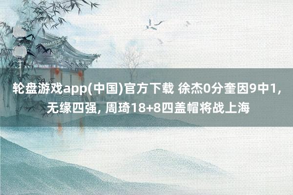 轮盘游戏app(中国)官方下载 徐杰0分奎因9中1， 无缘四强， 周琦18+8四盖帽将战上海
