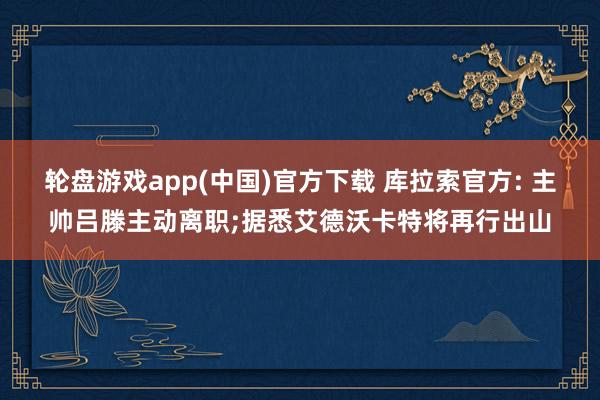 轮盘游戏app(中国)官方下载 库拉索官方: 主帅吕滕主动离职;据悉艾德沃卡特将再行出山