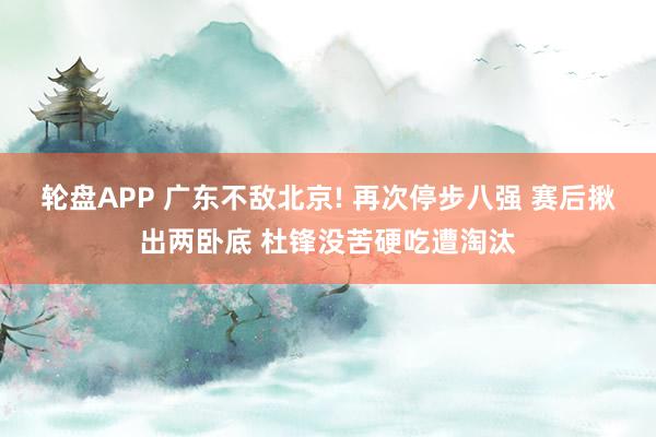 轮盘APP 广东不敌北京! 再次停步八强 赛后揪出两卧底 杜锋没苦硬吃遭淘汰