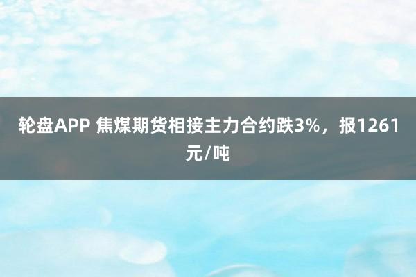 轮盘APP 焦煤期货相接主力合约跌3%，报1261元/吨