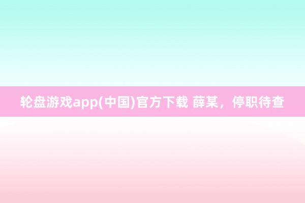 轮盘游戏app(中国)官方下载 薛某，停职待查