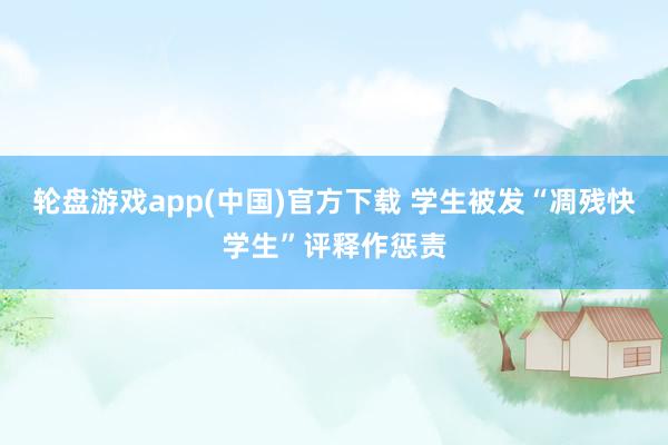 轮盘游戏app(中国)官方下载 学生被发“凋残快学生”评释作惩责