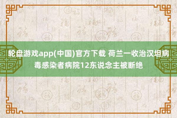轮盘游戏app(中国)官方下载 荷兰一收治汉坦病毒感染者病院12东说念主被断绝