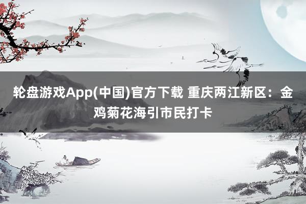 轮盘游戏App(中国)官方下载 重庆两江新区：金鸡菊花海引市民打卡