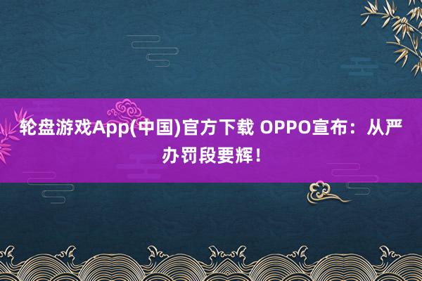 轮盘游戏App(中国)官方下载 OPPO宣布：从严办罚段要辉！